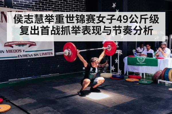 侯志慧举重世锦赛女子49公斤级复出首战抓举表现与节奏分析