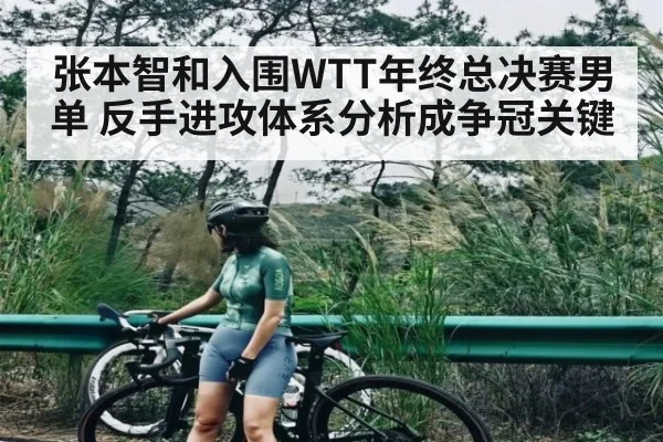 张本智和入围WTT年终总决赛男单 反手进攻体系分析成争冠关键